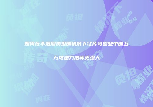 如何在不增加负担的情况下让传奇霸业中的五万攻击力法师更强大
