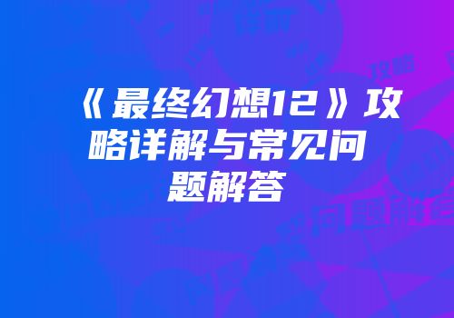 《最终幻想12》攻略详解与常见问题解答