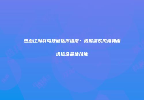 热血江湖群岛技能选择指南：根据游戏风格和需求挑选最佳技能