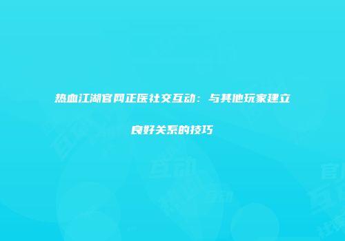 热血江湖官网正医社交互动:与其他玩家建立良好关系的技巧