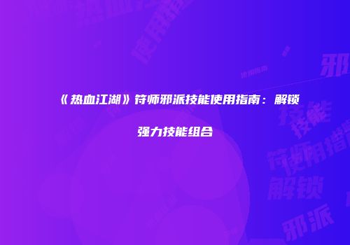《热血江湖》符师邪派技能使用指南：解锁强力技能组合