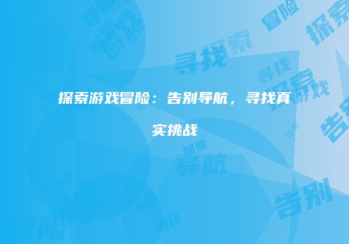 探索游戏冒险：告别导航，寻找真实挑战