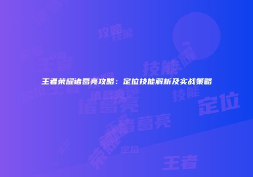 王者荣耀诸葛亮攻略：定位技能解析及实战策略