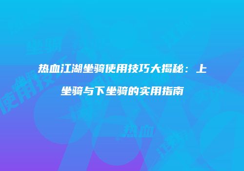 热血江湖坐骑使用技巧大揭秘：上坐骑与下坐骑的实用指南