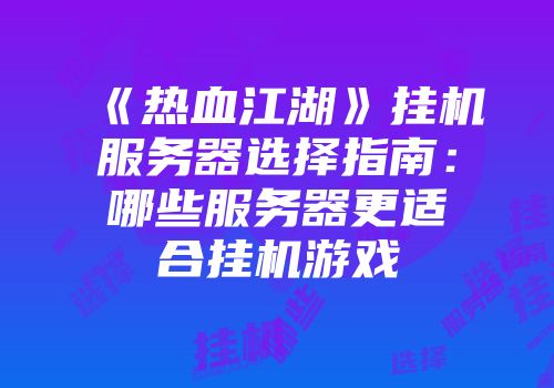 《热血江湖》挂机服务器选择指南：哪些服务器更适合挂机游戏
