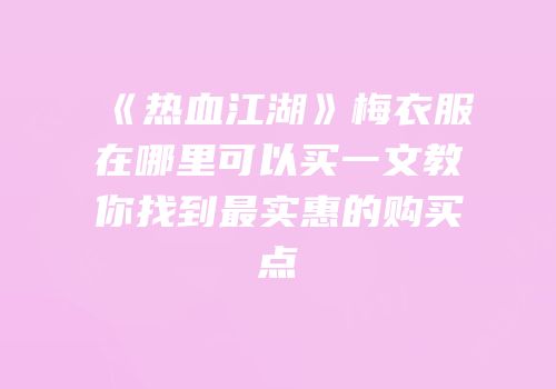 《热血江湖》梅衣服在哪里可以买一文教你找到最实惠的购买点