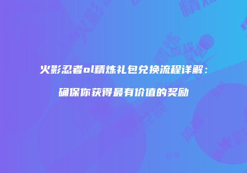 火影忍者ol精炼礼包兑换流程详解：确保你获得最有价值的奖励