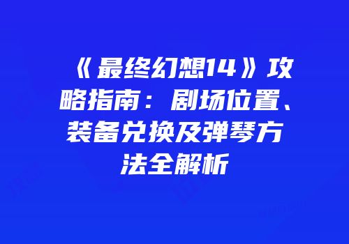 《最终幻想14》攻略指南：剧场位置、装备兑换及弹琴方法全解析