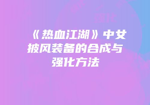 《热血江湖》中女披风装备的合成与强化方法