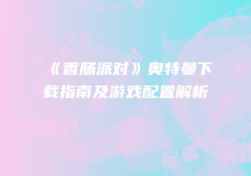 《香肠派对》奥特曼下载指南及游戏配置解析