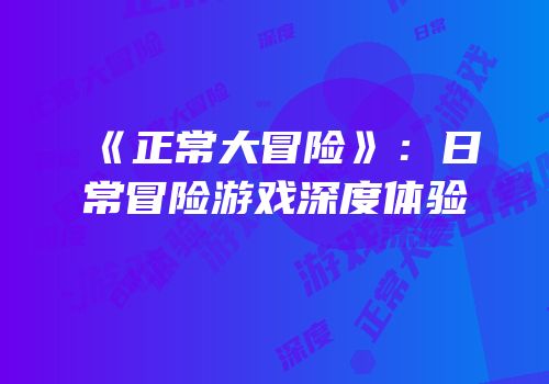 《正常大冒险》：日常冒险游戏深度体验
