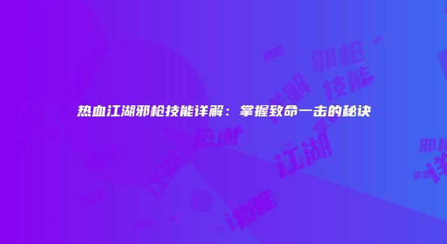 热血江湖邪枪技能详解：掌握致命一击的秘诀