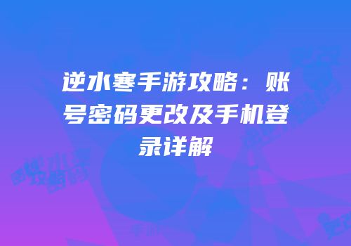 逆水寒手游攻略：账号密码更改及手机登录详解