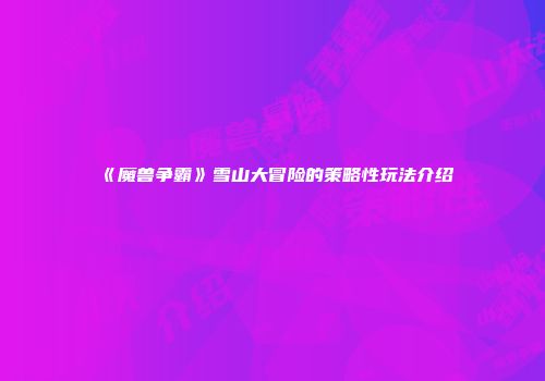 《魔兽争霸》雪山大冒险的策略性玩法介绍
