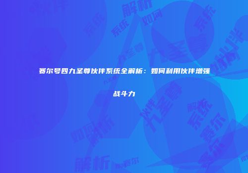 赛尔号四九圣尊伙伴系统全解析：如何利用伙伴增强战斗力
