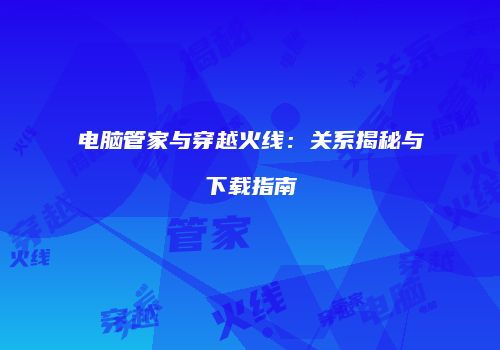 电脑管家与穿越火线：关系揭秘与下载指南