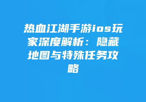 热血江湖手游ios玩家深度解析：隐藏地图与特殊任务攻略