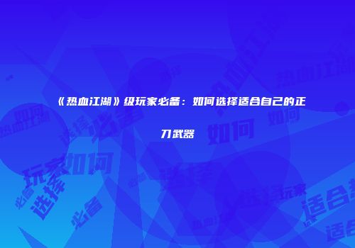 《热血江湖》级玩家必备：如何选择适合自己的正刀武器