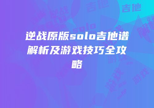 逆战原版solo吉他谱解析及游戏技巧全攻略