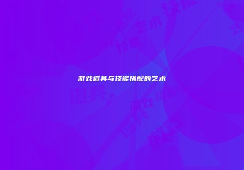 游戏道具与技能搭配的艺术