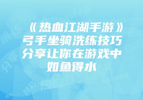 《热血江湖手游》弓手坐骑洗练技巧分享让你在游戏中如鱼得水
