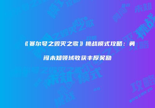 《赛尔号之毁灭之歌》挑战模式攻略：勇闯未知领域收获丰厚奖励