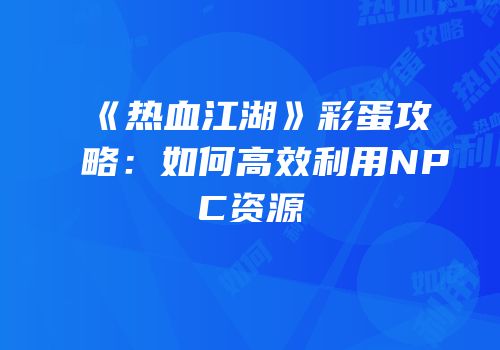 《热血江湖》彩蛋攻略：如何高效利用NPC资源
