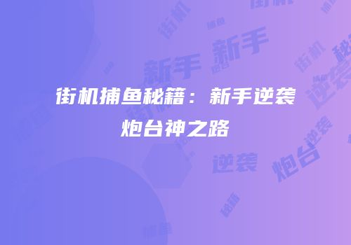 街机捕鱼秘籍：新手逆袭炮台神之路