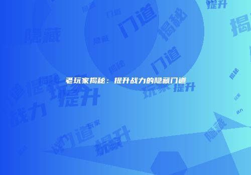 老玩家揭秘：提升战力的隐藏门道