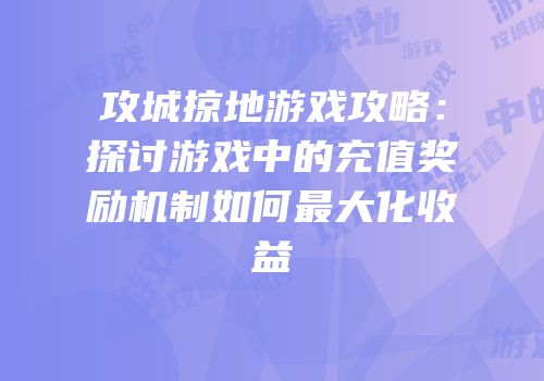 攻城掠地游戏攻略：探讨游戏中的充值奖励机制如何最大化收益
