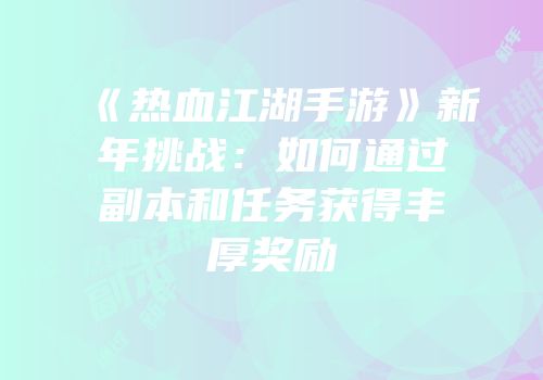 《热血江湖手游》新年挑战：如何通过副本和任务获得丰厚奖励