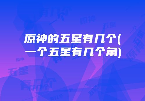 原神的五星有几个(一个五星有几个角)