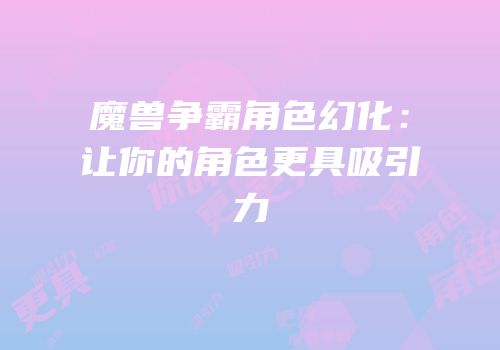 魔兽争霸角色幻化：让你的角色更具吸引力