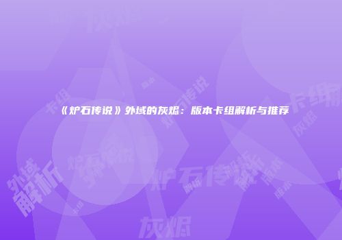 《炉石传说》外域的灰烬：版本卡组解析与推荐