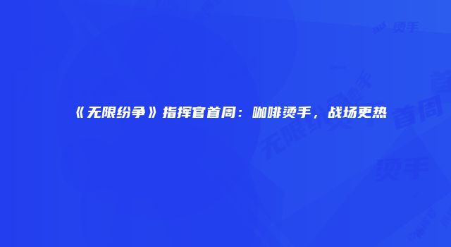 《无限纷争》指挥官首周：咖啡烫手，战场更热