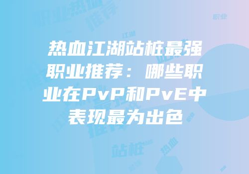 热血江湖站桩最强职业推荐：哪些职业在PvP和PvE中表现最为出色