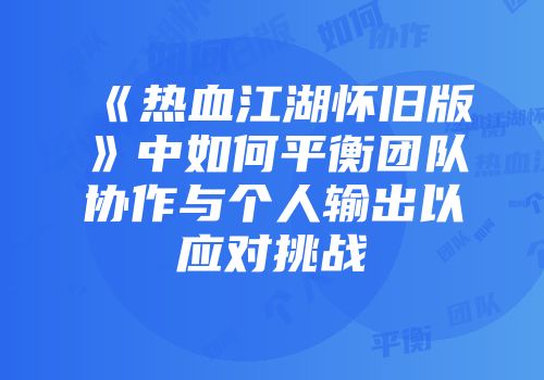 《热血江湖怀旧版》中如何平衡团队协作与个人输出以应对挑战