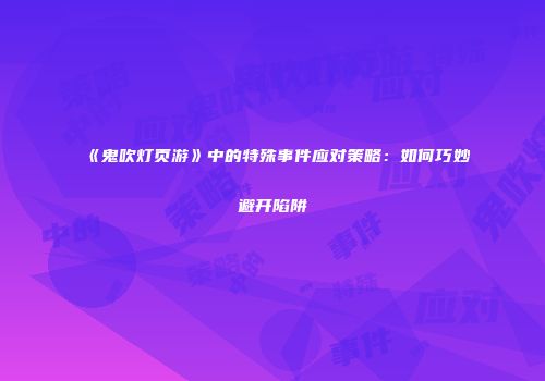 《鬼吹灯页游》中的特殊事件应对策略：如何巧妙避开陷阱