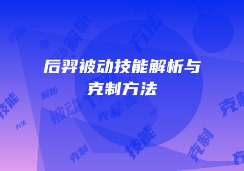 后羿被动技能解析与克制方法