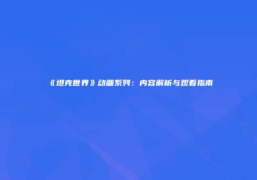 《坦克世界》动画系列：内容解析与观看指南