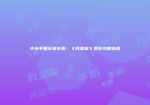 华为手机玩家必看：《我是皇》页游攻略指南