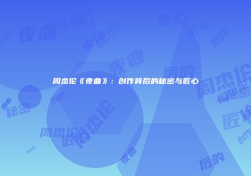 周杰伦《夜曲》：创作背后的秘密与匠心