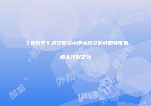 《赛尔号》精灵图鉴中伊特精灵的外观特征有哪些特别之处