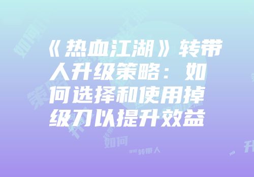 《热血江湖》转带人升级策略：如何选择和使用掉级刀以提升效益