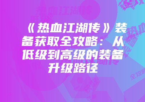 《热血江湖传》装备获取全攻略:从低级到高级的装备升级路径