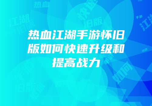 热血江湖手游怀旧版如何快速升级和提高战力