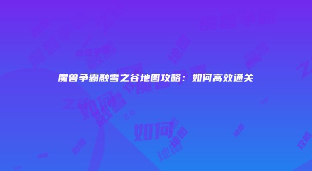 魔兽争霸融雪之谷地图攻略：如何高效通关