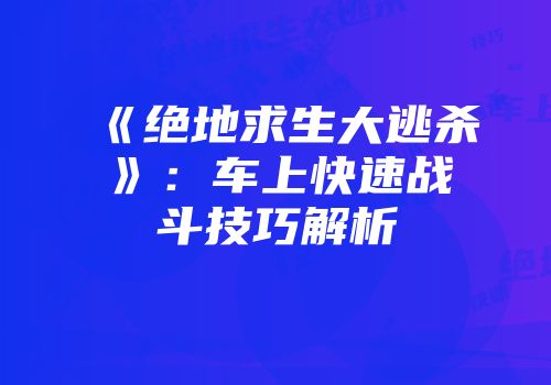 《绝地求生大逃杀》：车上快速战斗技巧解析