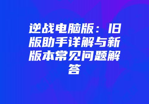 逆战电脑版：旧版助手详解与新版本常见问题解答
