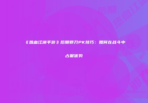 《热血江湖手游》后期邪刀PK技巧:如何在战斗中占据优势
